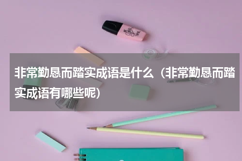 非常勤恳而踏实成语是什么（非常勤恳而踏实成语有哪些呢）