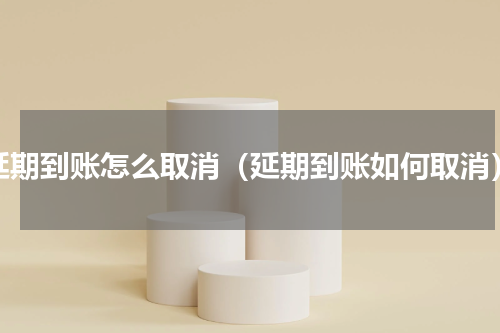 延期到账怎么取消（延期到账如何取消）