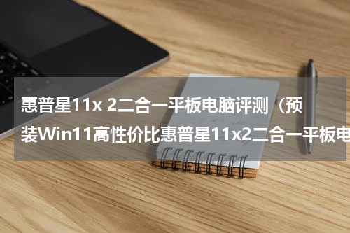 惠普星11x 2二合一平板电脑评测（预装Win11高性价比惠普星11x2二合一平板电脑发布）