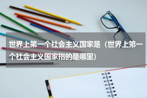 世界上第一个社会主义国家是（世界上第一个社会主义国家指的是哪里）