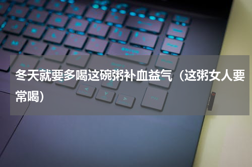冬天就要多喝这碗粥补血益气（这粥女人要常喝）
