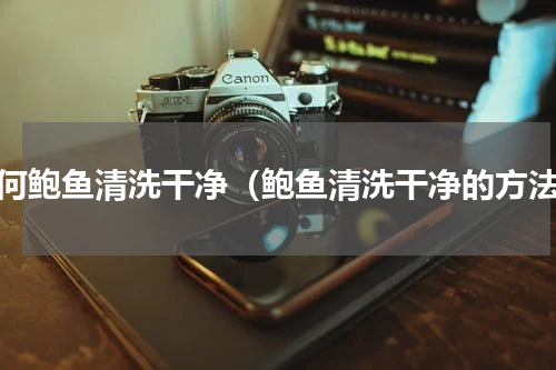 如何鲍鱼清洗干净（鲍鱼清洗干净的方法）