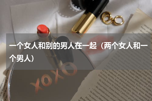 一个女人和别的男人在一起（两个女人和一个男人）
