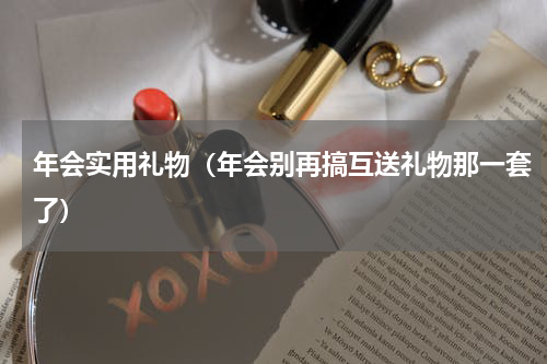 年会实用礼物（年会别再搞互送礼物那一套了）