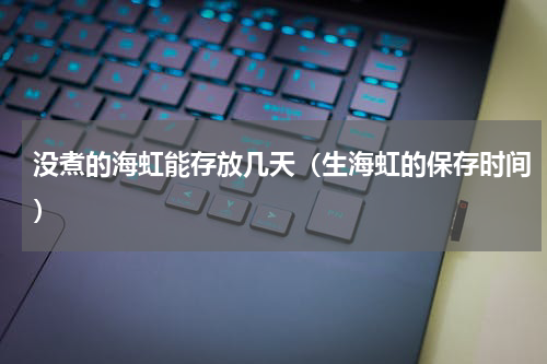 没煮的海虹能存放几天（生海虹的保存时间）
