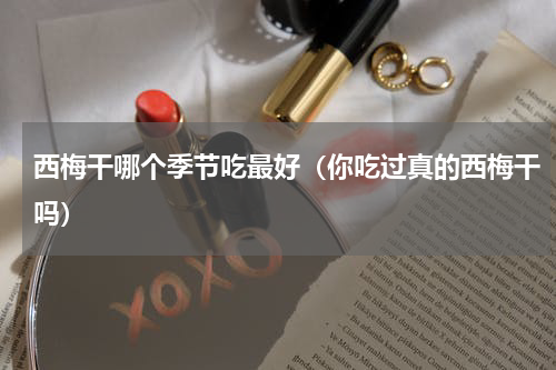 西梅干哪个季节吃最好（你吃过真的西梅干吗）