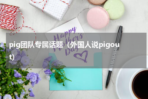 pig团队专属话题（外国人说pigout）
