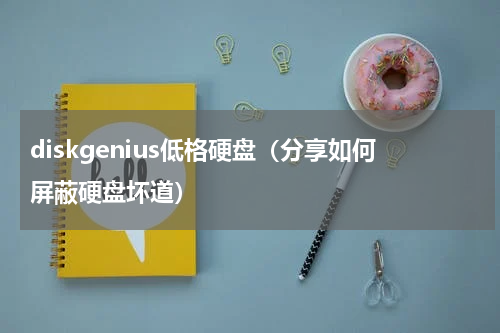 diskgenius低格硬盘（分享如何屏蔽硬盘坏道）