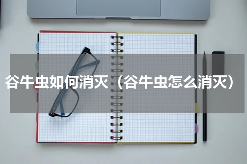 谷牛虫如何消灭（谷牛虫怎么消灭）