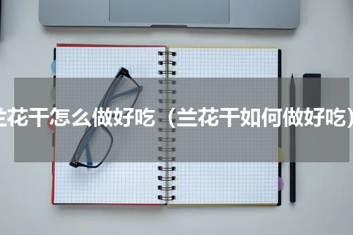 兰花干怎么做好吃（兰花干如何做好吃）