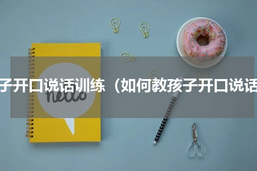 孩子开口说话训练（如何教孩子开口说话）