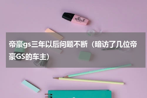 帝豪gs三年以后问题不断（暗访了几位帝豪GS的车主）