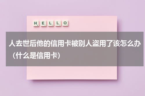 人去世后他的信用卡被别人盗用了该怎么办（什么是信用卡）