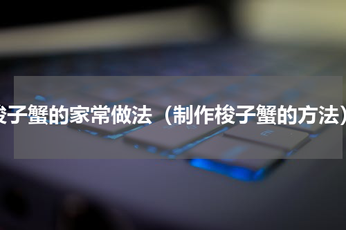 梭子蟹的家常做法（制作梭子蟹的方法）