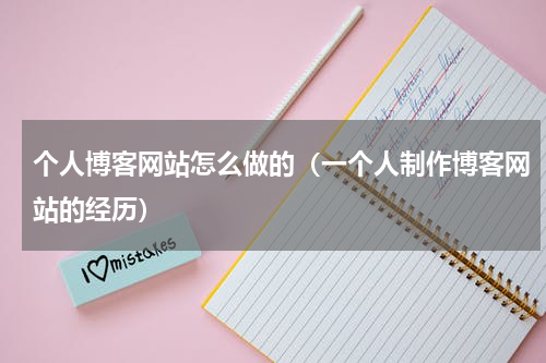 个人博客网站怎么做的（一个人制作博客网站的经历）
