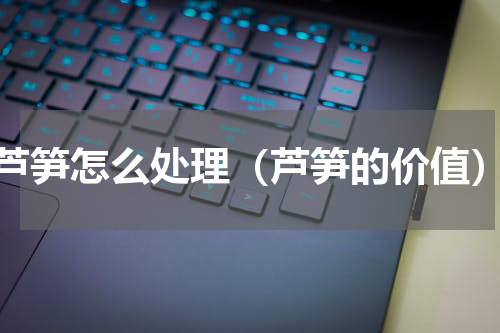 芦笋怎么处理（芦笋的价值）