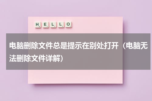 电脑删除文件总是提示在别处打开（电脑无法删除文件详解）