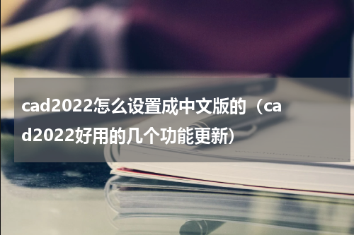 cad2022怎么设置成中文版的（cad2022好用的几个功能更新）