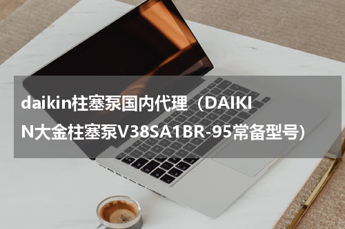 daikin柱塞泵国内代理（DAIKIN大金柱塞泵V38SA1BR-95常备型号）