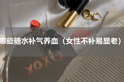 哪些糖水补气养血（女性不补易显老）