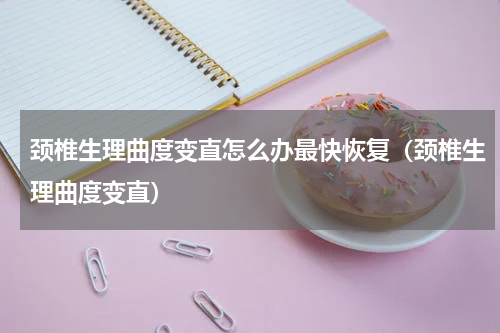 颈椎生理曲度变直怎么办最快恢复（颈椎生理曲度变直）