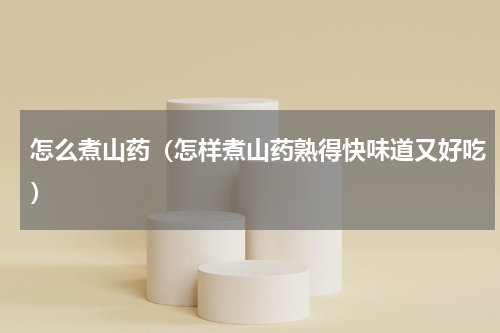 怎么煮山药（怎样煮山药熟得快味道又好吃）