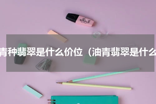 油青种翡翠是什么价位（油青翡翠是什么）