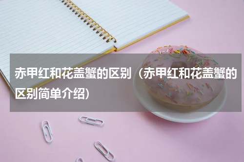 赤甲红和花盖蟹的区别（赤甲红和花盖蟹的区别简单介绍）