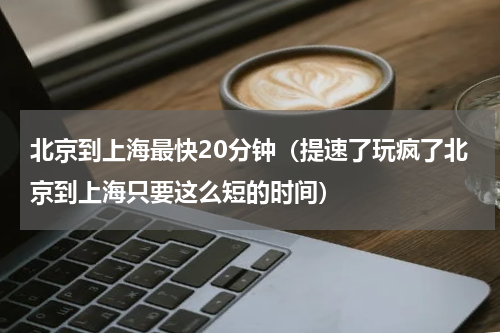 北京到上海最快20分钟（提速了玩疯了北京到上海只要这么短的时间）