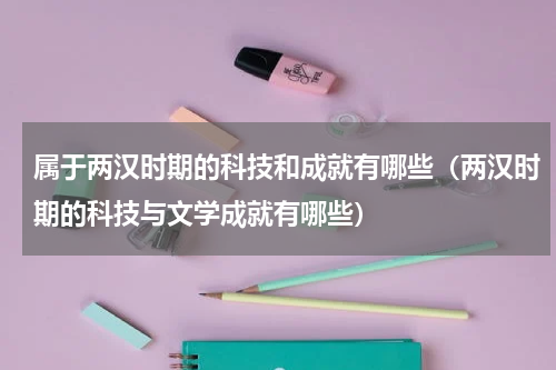 属于两汉时期的科技和成就有哪些（两汉时期的科技与文学成就有哪些）