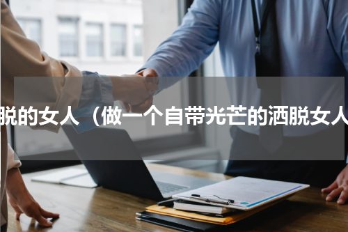 洒脱的女人（做一个自带光芒的洒脱女人）
