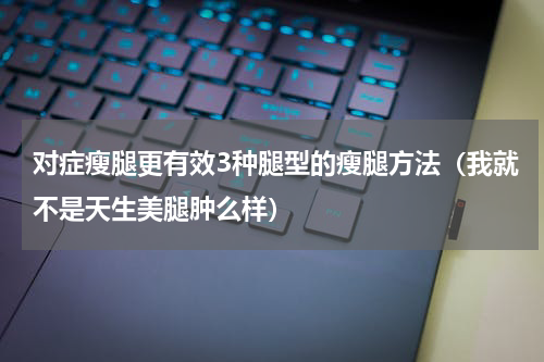 对症瘦腿更有效3种腿型的瘦腿方法（我就不是天生美腿肿么样）