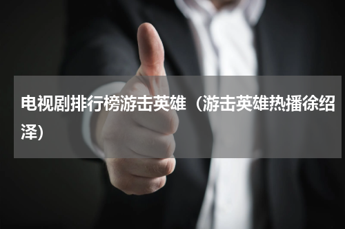 电视剧排行榜游击英雄（游击英雄热播徐绍泽）
