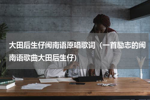 大田后生仔闽南语原唱歌词（一首励志的闽南语歌曲大田后生仔）