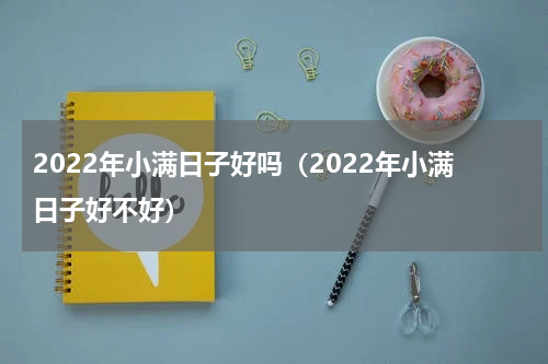 2022年小满日子好吗（2022年小满日子好不好）