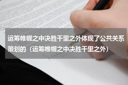 运筹帷幄之中决胜千里之外体现了公共关系策划的（运筹帷幄之中决胜千里之外）