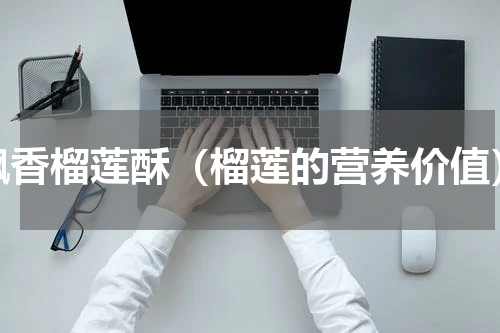 飘香榴莲酥（榴莲的营养价值）