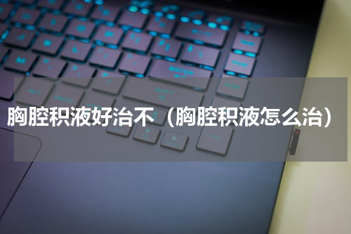 胸腔积液好治不（胸腔积液怎么治）