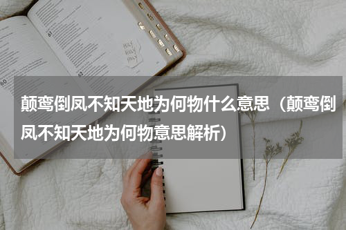 颠鸾倒凤不知天地为何物什么意思（颠鸾倒凤不知天地为何物意思解析）