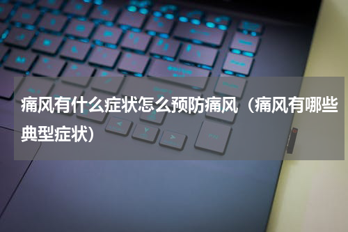 痛风有什么症状怎么预防痛风（痛风有哪些典型症状）