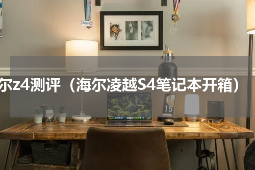 海尔z4测评（海尔凌越S4笔记本开箱）