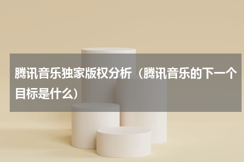 腾讯音乐独家版权分析（腾讯音乐的下一个目标是什么）