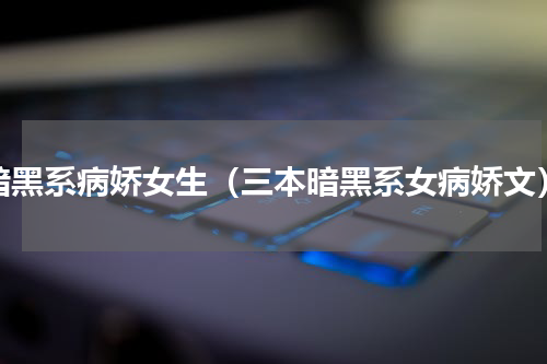暗黑系病娇女生（三本暗黑系女病娇文）