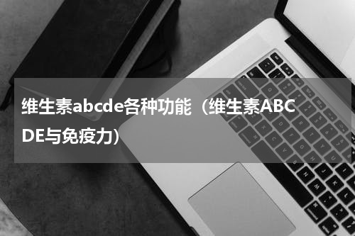 维生素abcde各种功能（维生素ABCDE与免疫力）