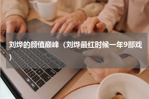 刘烨的颜值巅峰（刘烨最红时候一年9部戏）