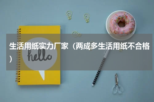 生活用纸实力厂家（两成多生活用纸不合格）
