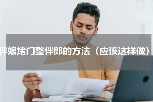 伴娘堵门整伴郎的方法（应该这样做）