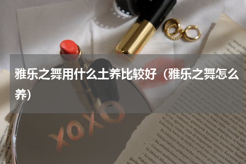 雅乐之舞用什么土养比较好（雅乐之舞怎么养）