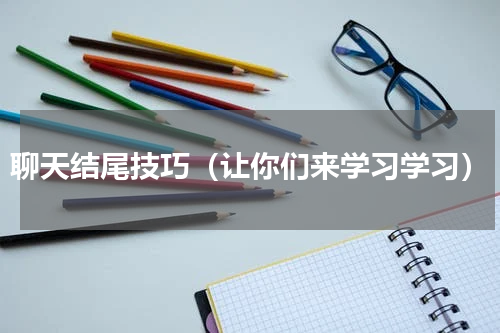 聊天结尾技巧（让你们来学习学习）