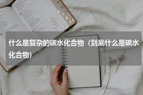 什么是复杂的碳水化合物（到底什么是碳水化合物）
